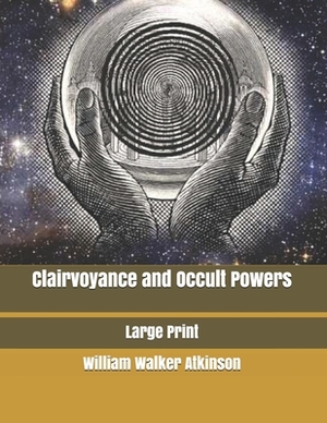 Clairvoyance and Occult Powers: Large Print by William Walker Atkinson