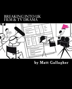 Breaking Into UK Film And TV Drama: A comprehensive guide to finding work in UK Film and TV Drama for new entrants and graduates for by Matt Gallagher