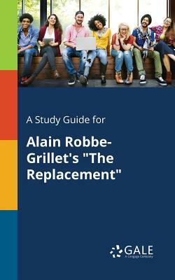 A Study Guide for Alain Robbe-Grillet's the Replacement by Cengage Learning Gale