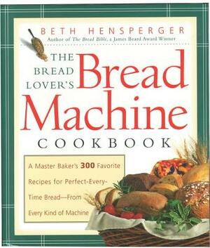 Bread Lover's Bread Machine Cookbook: A Master Baker's 300 Favorite Recipes for Perfect-Every-Time Bread-From Every Kind of Machine by Beth Hensperger
