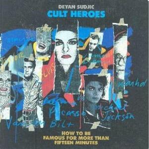 Cult Heroes: How to Be Famous for More than Fifteen Minutes by Deyan Sudjic