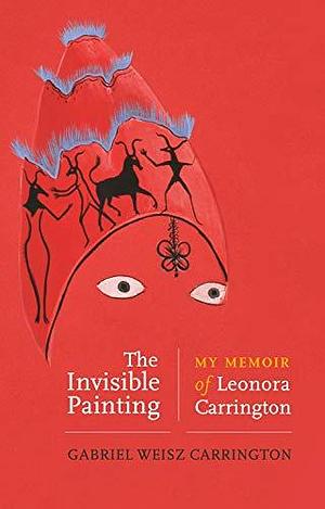 The invisible painting: My memoir of Leonora Carrington by Gabriel Weisz Carrington, Gabriel Weisz Carrington, Jonathan P. Eburne