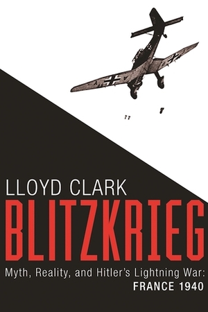 Blitzkrieg: Myth, Reality, and Hitler's Lightning War: France 1940 by Lloyd Clark