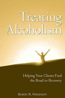 Treating Alcoholism: Helping Your Clients Find the Road to Recovery by Robert R. Perkinson