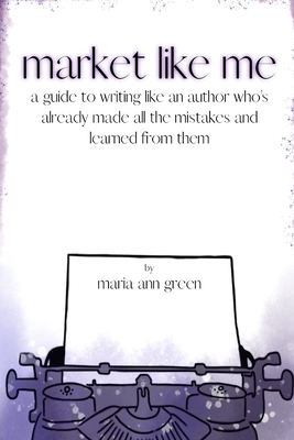 Market Like Me: A Guide to Writing Like an Author Who's Already Made All the Mistakes and Learned from Them by Maria Ann Green