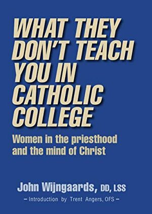 What They Don't Teach You in Catholic College: Women in the priesthood and the mind of Christ by John Wijngaards, LSS, DD, Trent Angers