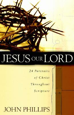 Jesus Our Lord: 24 Portraits of Christ Throughout Scripture by John Phillips