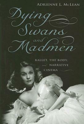 Dying Swans and Madmen: Ballet, the Body, and Narrative Cinema by Adrienne L. McLean