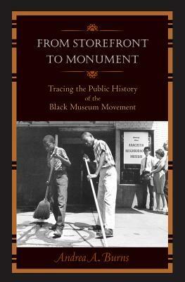 From Storefront to Monument: Tracing the Public History of the Black Museum Movement by Andrea A. Burns