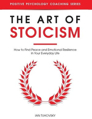 The Art of Stoicism: How to Find Peace and Emotional Resilience in Your Everyday Life by Ian Tuhovsky