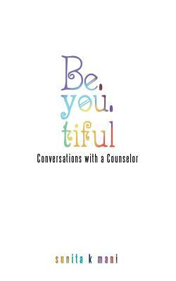Be.You.Tiful: Conversations with a Counselor by Sunita K. Mani
