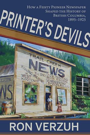 Printer's Devils: The Feisty Pioneer Newspaper That Shaped the History of British Columbia's Smelter City 1895-1925 by Ron Verzuh