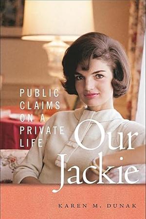 Our Jackie: Public Claims on a Private Life by Karen M. Dunak