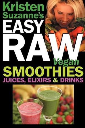 Kristen Suzanne's Easy Raw Vegan Smoothies, Juices, Elixirs, &amp; Drinks: The Definitive Raw Fooder's Book of Beverage Recipes for Boosting Energy, Getting Healthy, Losing Weight, Having Fun, Or Cutting Loose ... Including Wine Drinks! by Kristen Suzanne