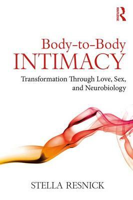 Body-To-Body Intimacy: Transformation Through Love, Sex, and Neurobiology by Stella Resnick