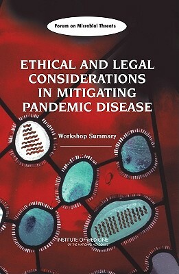 Ethical and Legal Considerations in Mitigating Pandemic Disease: Workshop Summary by Forum on Microbial Threats, Institute of Medicine, Board on Global Health