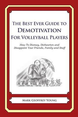 The Best Ever Guide to Demotivation for Volleyball Players: How To Dismay, Dishearten and Disappoint Your Friends, Family and Staff by Mark Geoffrey Young