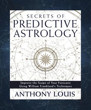 Secrets of Predictive Astrology: Improve the Scope of Your Forecasts Using William Frankland's Techniques by Anthony Louis