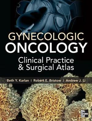 Gynecologic Oncology: Clinical Practice and Surgical Atlas by Andrew John Li, Robert E. Bristow, Beth Y. Karlan