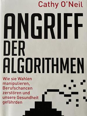 Angriff der Algorithmen: wie sie Wahlen manipulieren, Berufschancen zerstören und unsere Gesundheit gefährden by Cathy O'Neil