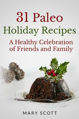 31 Paleo Holiday Recipes: A Healthy Celebration of Friends and Family by Mary R. Scott