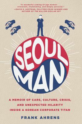 Seoul Man: A Memoir of Cars, Culture, Crisis, and Unexpected Hilarity Inside a Korean Corporate Titan by Frank Ahrens