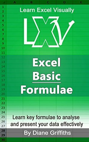 Learn Visually: Basic Excel Formulae: Take your spreadsheets and learn some of the key powerful formulae which will allow you to analyse and present your data effectively by Diane Griffiths