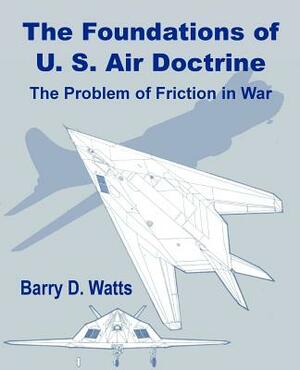 The Foundations of US Air Doctrine: The Problem of Friction in War by Barry D. Watts