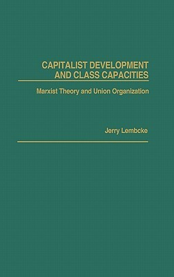 Capitalist Development and Class Capacities: Marxist Theory and Union Organization by Jerry Lembcke