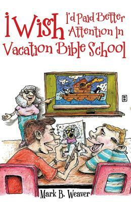 I Wish I'd Paid Better Attention in Vacation Bible School by Mark B. Weaver