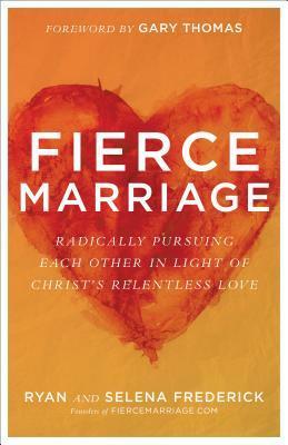 Fierce Marriage: Radically Pursuing Each Other in Light of Christ's Relentless Love by Selena Frederick, Ryan Frederick