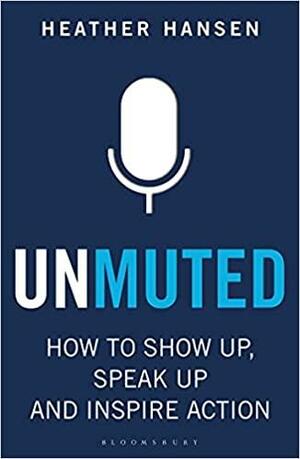 Unmuted: How to Show Up, Speak Up, and Inspire Action by Heather Hansen