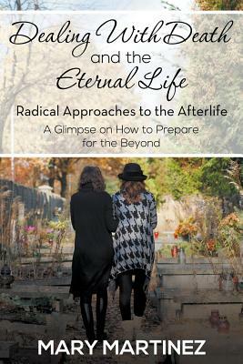 Dealing with Death and the Eternal Life - Radical Approaches to the Afterlife by Mary Martinez