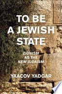 To Be a Jewish State: Zionism as the New Judaism by Yaacov Yadgar