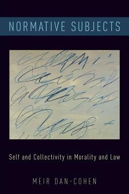 Normative Subjects: Self and Collectivity in Morality and Law by Meir Dan-Cohen