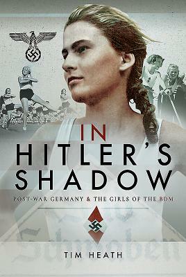 In Hitler's Shadow: Post-War Germany and the Girls of the Bdm by Tim Heath