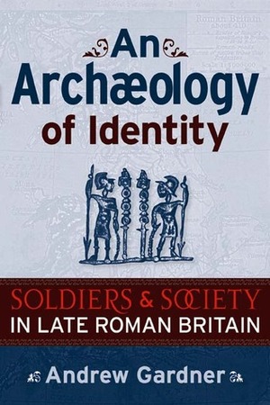 An Archaeology of Identity: Soldiers and Society in Late Roman Britain by Andrew Gardner