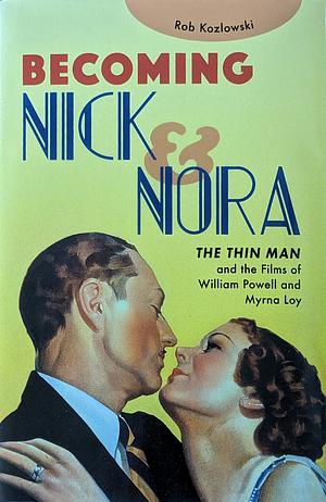 Becoming Nick and Nora: William Powell, Myrna Loy, and the Movies' Perfect Marriage by Rob Kozlowski