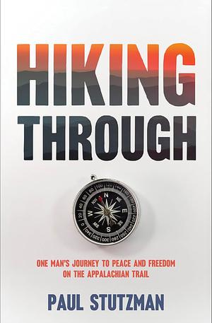 Hiking Through: One Man's Journey to Peace and Freedom on the Appalachian Trail by Paul Stutzman