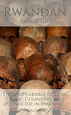 RWANDAN GENOCIDE: The Unspeakable Evils of Ethnic Cleansing and Genocide in Rwanda by Julia Sanders