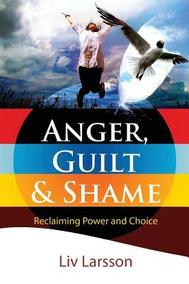 Anger, Guilt and Shame - Reclaiming Power and Choice by LIV Larsson