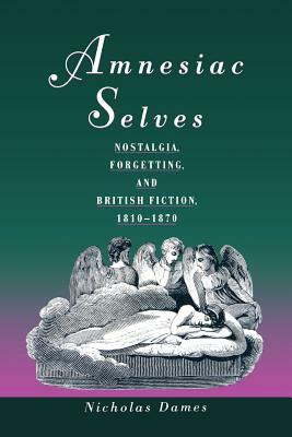 Amnesiac Selves: Nostalgia, Forgetting, and British Fiction, 1810-1870 by Nicholas Dames