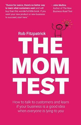 The Mom Test: How to talk to customers & learn if your business is a good idea when everyone is lying to you by Rob Fitzpatrick