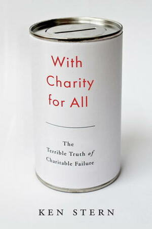 With Charity for All: The Terrible Truth of Charitable Failure by Ken Stern