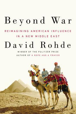 Beyond War: Reimagining American Influence in a New Middle East by David Rohde