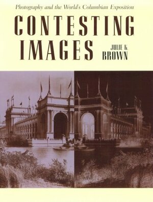 Contesting Images: Photography and the World's Columbian Exposition by Julie K. Brown