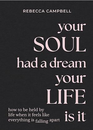 Your Soul Had a Dream, Your Life Is It: How to Be Held by Life When It Feels Like Everything Is Falling Apart by Rebecca Campbell