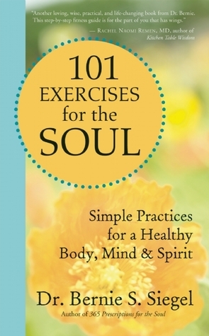 101 Exercises for the Soul: Simple Practices for a Healthy Body, Mind, and Spirit by Bernie S. Siegel