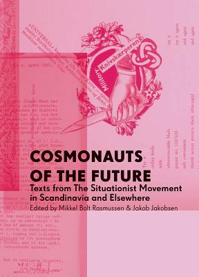 Cosmonauts of the Future: Texts from the Situationist Movement in Scandinavia and Elsewhere by Jakob Jakobsen, Mikkel Bolt Rasmussen