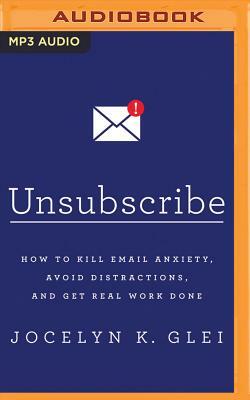 Unsubscribe: How to Kill Email Anxiety, Avoid Distractions, and Get Real Work Done by Jocelyn K. Glei